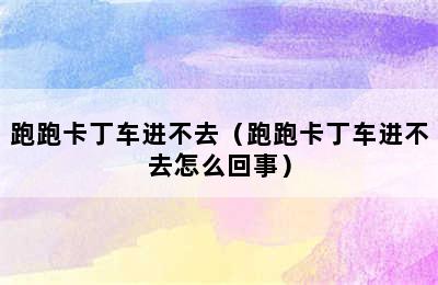 跑跑卡丁车进不去（跑跑卡丁车进不去怎么回事）