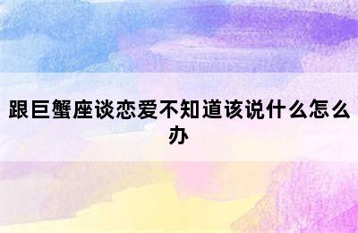 跟巨蟹座谈恋爱不知道该说什么怎么办