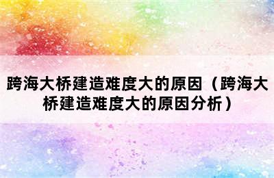 跨海大桥建造难度大的原因（跨海大桥建造难度大的原因分析）