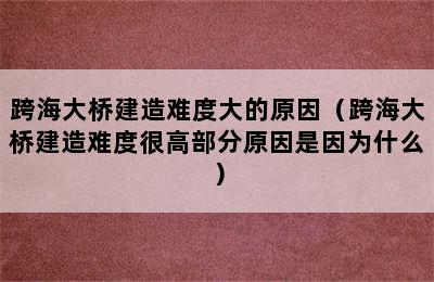 跨海大桥建造难度大的原因（跨海大桥建造难度很高部分原因是因为什么）