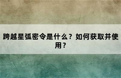 跨越星弧密令是什么？如何获取并使用？