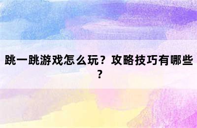 跳一跳游戏怎么玩？攻略技巧有哪些？