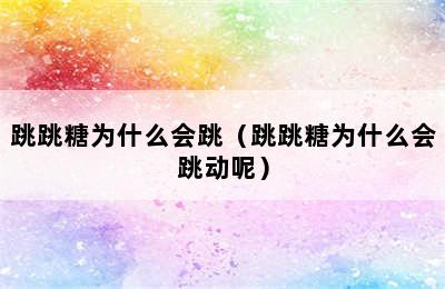 跳跳糖为什么会跳（跳跳糖为什么会跳动呢）