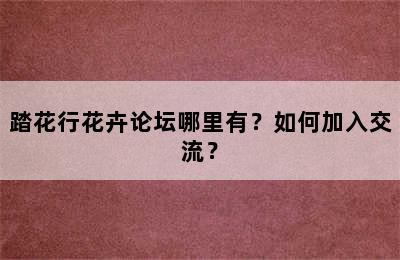 踏花行花卉论坛哪里有？如何加入交流？