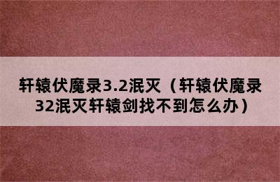 轩辕伏魔录3.2泯灭（轩辕伏魔录32泯灭轩辕剑找不到怎么办）