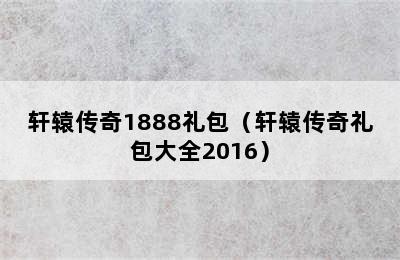 轩辕传奇1888礼包（轩辕传奇礼包大全2016）