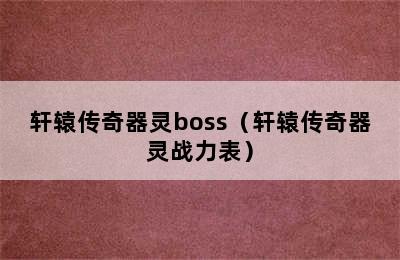 轩辕传奇器灵boss（轩辕传奇器灵战力表）