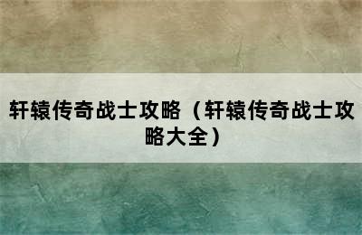 轩辕传奇战士攻略（轩辕传奇战士攻略大全）