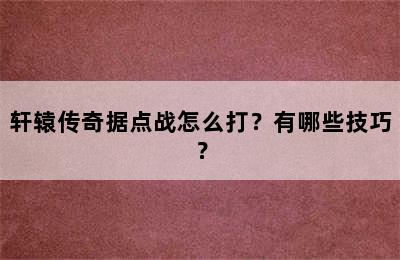 轩辕传奇据点战怎么打？有哪些技巧？