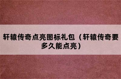 轩辕传奇点亮图标礼包（轩辕传奇要多久能点亮）