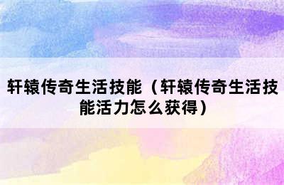 轩辕传奇生活技能（轩辕传奇生活技能活力怎么获得）