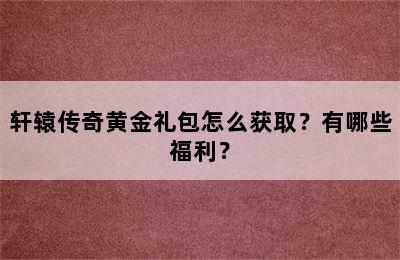 轩辕传奇黄金礼包怎么获取？有哪些福利？