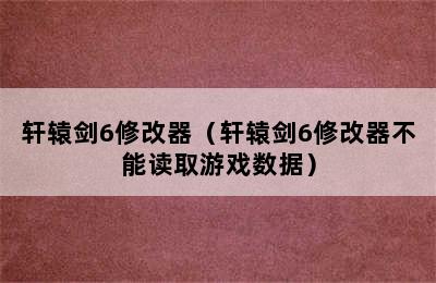 轩辕剑6修改器（轩辕剑6修改器不能读取游戏数据）