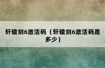 轩辕剑6激活码（轩辕剑6激活码是多少）