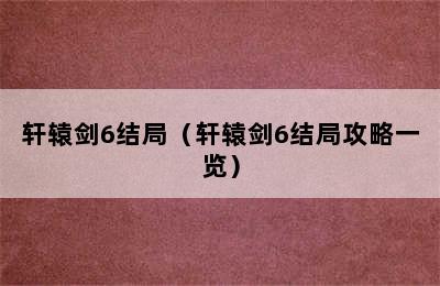 轩辕剑6结局（轩辕剑6结局攻略一览）