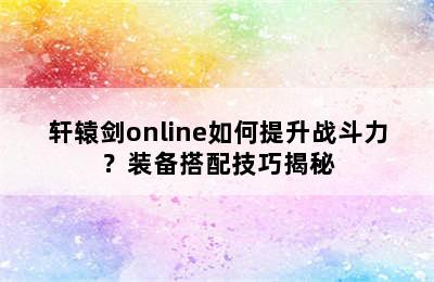 轩辕剑online如何提升战斗力？装备搭配技巧揭秘