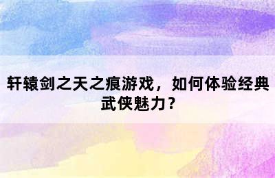 轩辕剑之天之痕游戏，如何体验经典武侠魅力？