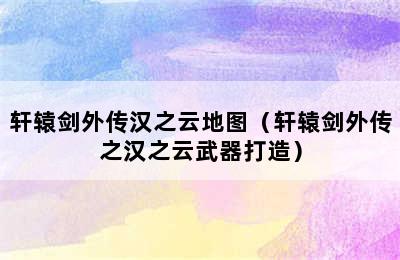 轩辕剑外传汉之云地图（轩辕剑外传之汉之云武器打造）