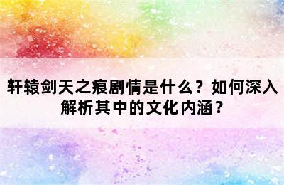 轩辕剑天之痕剧情是什么？如何深入解析其中的文化内涵？