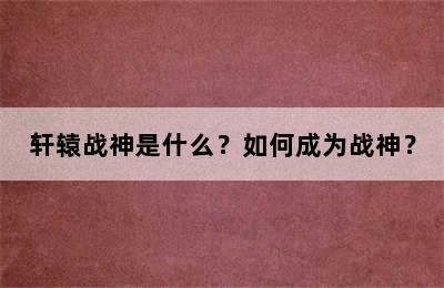 轩辕战神是什么？如何成为战神？