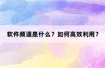 软件频道是什么？如何高效利用？