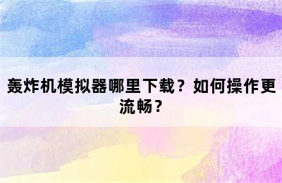 轰炸机模拟器哪里下载？如何操作更流畅？