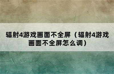 辐射4游戏画面不全屏（辐射4游戏画面不全屏怎么调）