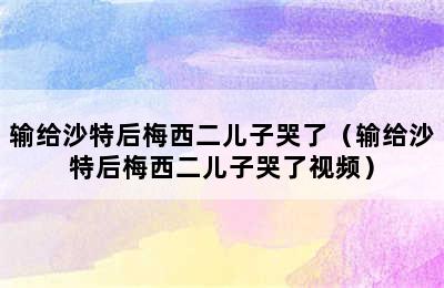 输给沙特后梅西二儿子哭了（输给沙特后梅西二儿子哭了视频）