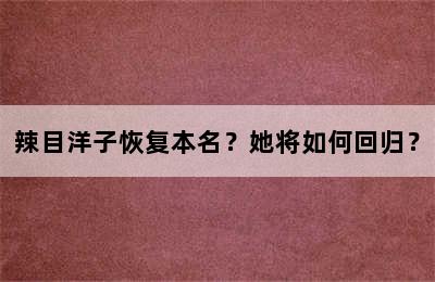 辣目洋子恢复本名？她将如何回归？