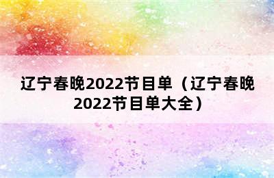 辽宁春晚2022节目单（辽宁春晚2022节目单大全）