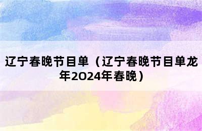 辽宁春晚节目单（辽宁春晚节目单龙年2O24年春晚）