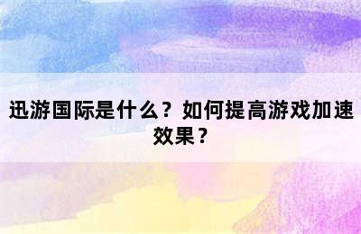 迅游国际是什么？如何提高游戏加速效果？