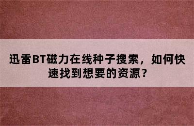 迅雷BT磁力在线种子搜索，如何快速找到想要的资源？