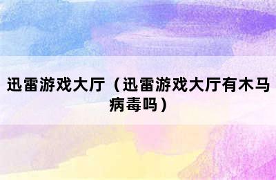 迅雷游戏大厅（迅雷游戏大厅有木马病毒吗）