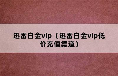 迅雷白金vip（迅雷白金vip低价充值渠道）