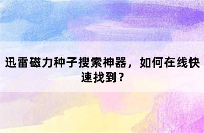 迅雷磁力种子搜索神器，如何在线快速找到？