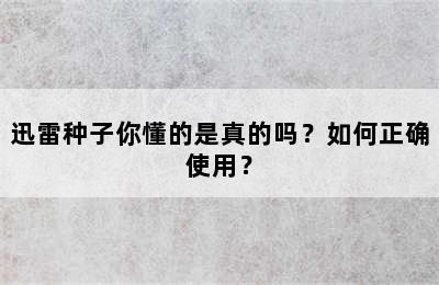 迅雷种子你懂的是真的吗？如何正确使用？