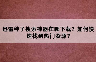 迅雷种子搜索神器在哪下载？如何快速找到热门资源？