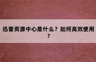 迅雷资源中心是什么？如何高效使用？