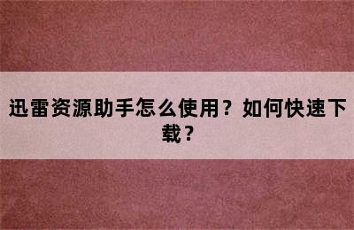 迅雷资源助手怎么使用？如何快速下载？