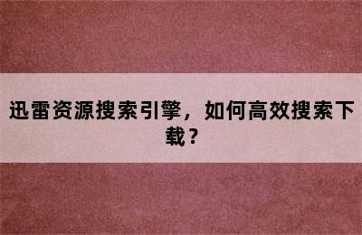 迅雷资源搜索引擎，如何高效搜索下载？