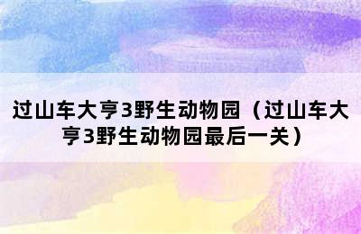 过山车大亨3野生动物园（过山车大亨3野生动物园最后一关）