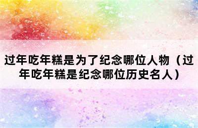 过年吃年糕是为了纪念哪位人物（过年吃年糕是纪念哪位历史名人）