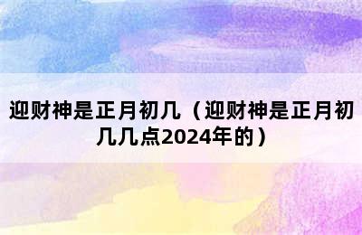 迎财神是正月初几（迎财神是正月初几几点2024年的）