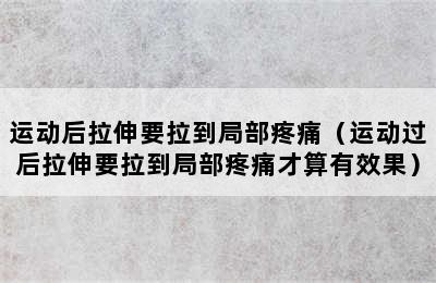 运动后拉伸要拉到局部疼痛（运动过后拉伸要拉到局部疼痛才算有效果）