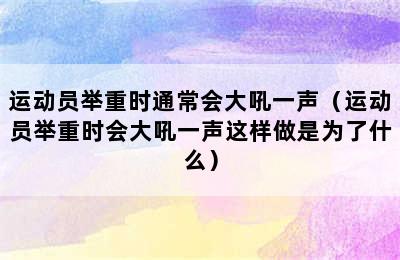 运动员举重时通常会大吼一声（运动员举重时会大吼一声这样做是为了什么）