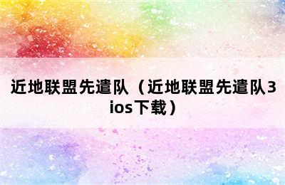 近地联盟先遣队（近地联盟先遣队3ios下载）