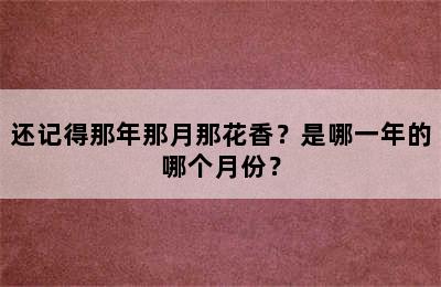 还记得那年那月那花香？是哪一年的哪个月份？