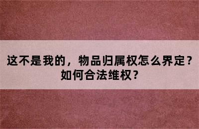 这不是我的，物品归属权怎么界定？如何合法维权？