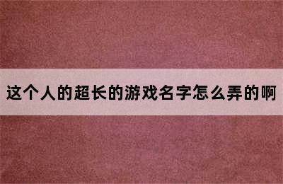 这个人的超长的游戏名字怎么弄的啊